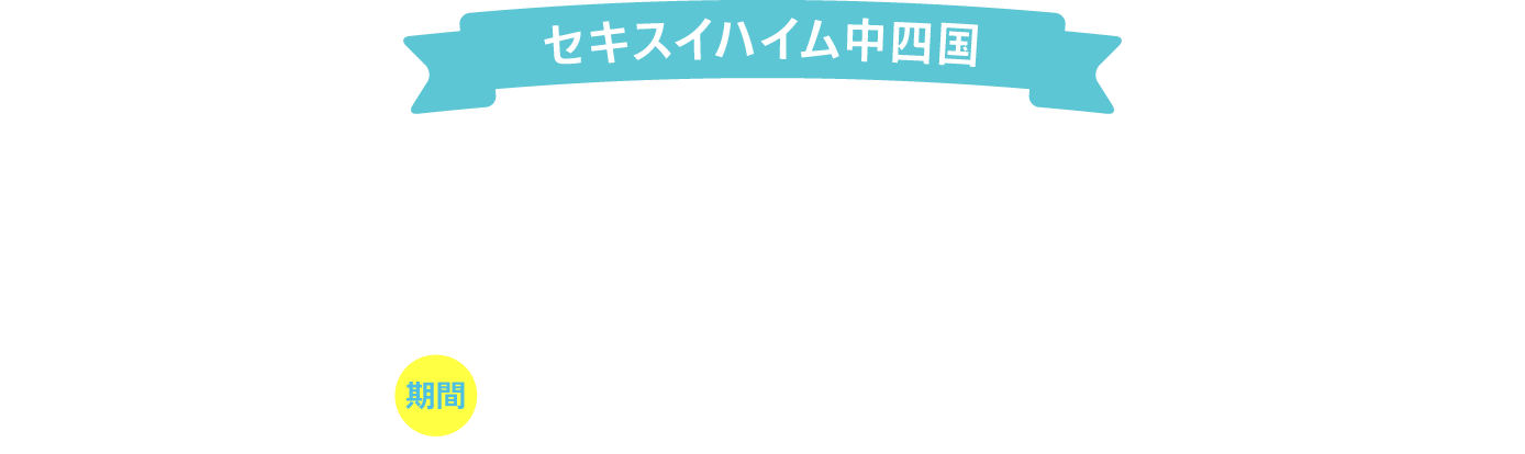 セキスイハイム中四国 年内入居応援分譲フェア 期間8/19mon.から12/22sun.