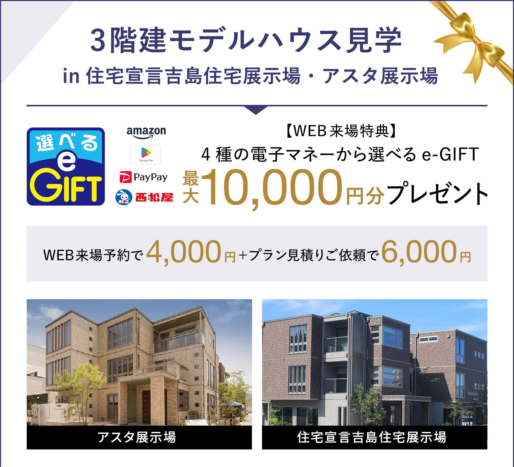 3階建モデルハウス見学in住宅宣言吉島住宅展示場・アスタ展示場 選べるe-GIFT amazon googleplay paypay 西松屋 【WEB来場特典】4種の電子マネーかた選べる e-GIFT最大10,000円分プレゼント WEB来場予約で4,000円プラン＋見積もりご依頼で6,000円 アスタ展示場、住宅宣言吉島住宅展示場 