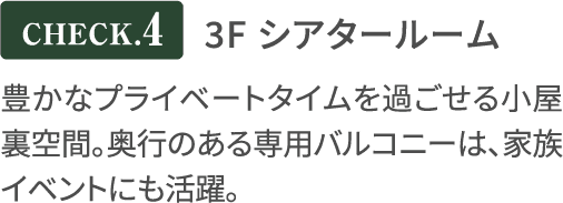 3F シアタールーム 豊かなプライベートタイムを過ごせる小屋裏空間。奥行のある専用バルコニーは、家族イベントにも活躍。